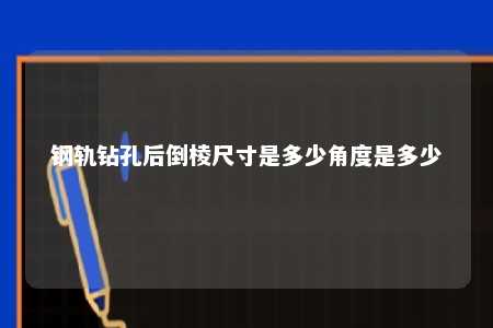 钢轨钻孔后倒棱尺寸是多少角度是多少 
